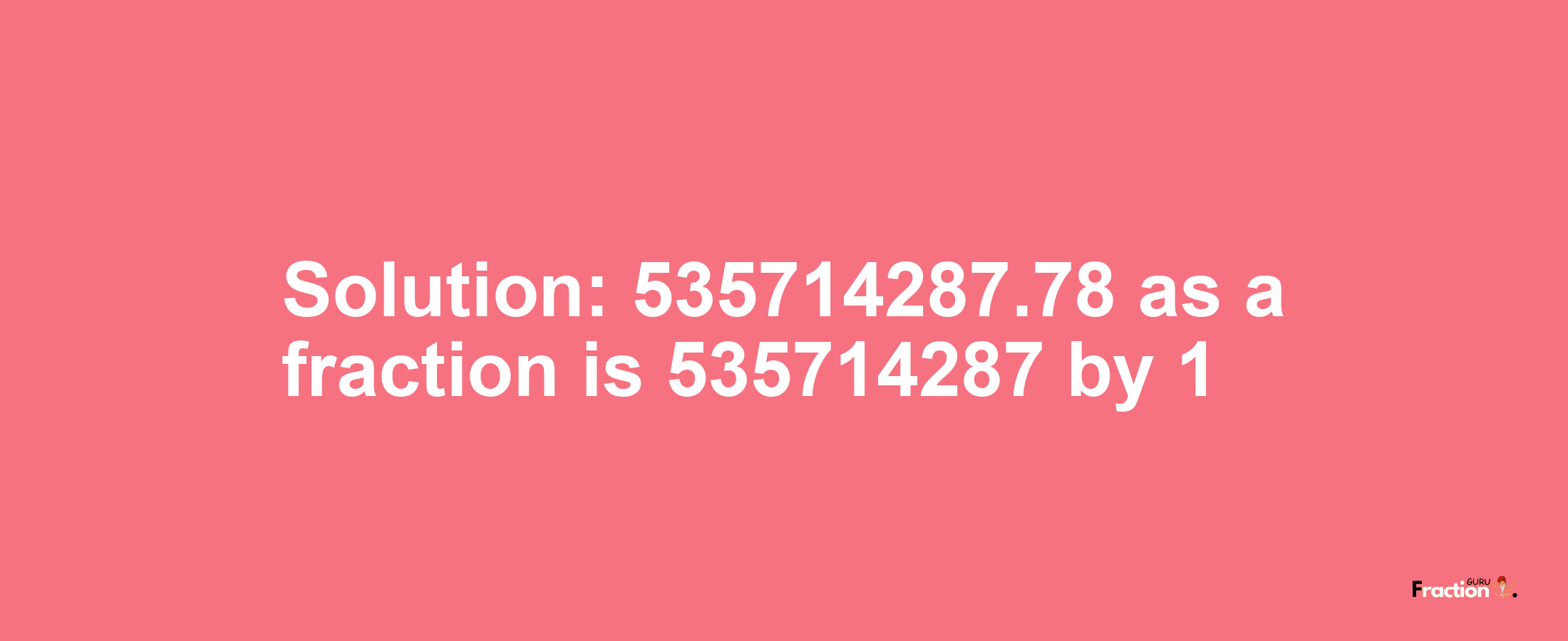 Solution:535714287.78 as a fraction is 535714287/1